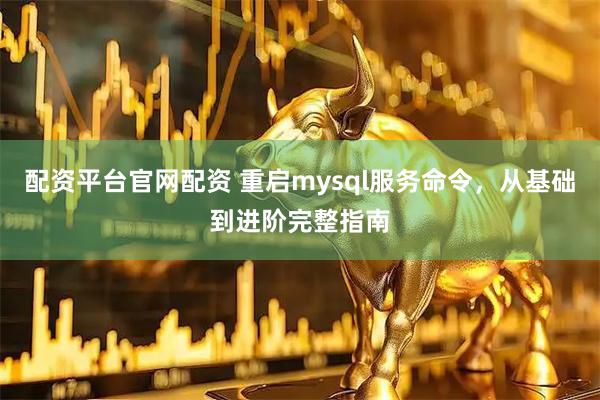 配资平台官网配资 重启mysql服务命令，从基础到进阶完整指南