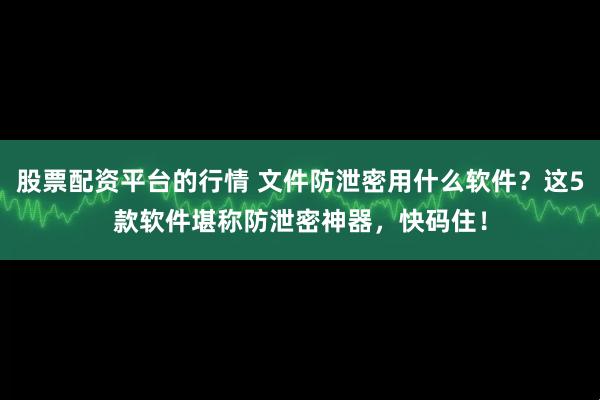 股票配资平台的行情 文件防泄密用什么软件？这5款软件堪称防泄密神器，快码住！