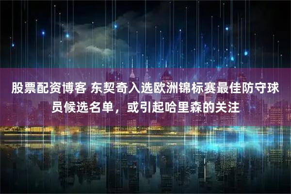 股票配资博客 东契奇入选欧洲锦标赛最佳防守球员候选名单，或引起哈里森的关注