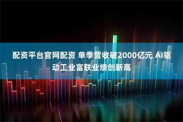 配资平台官网配资 单季营收破2000亿元 AI驱动工业富联业绩创新高