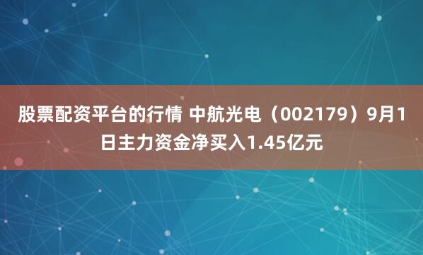 股票配资平台的行情 中航光电（002179）9月1日主力资金净买入1.45亿元