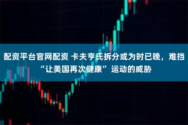 配资平台官网配资 卡夫亨氏拆分或为时已晚，难挡 “让美国再次健康” 运动的威胁