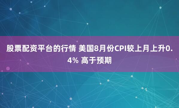 股票配资平台的行情 美国8月份CPI较上月上升0.4% 高于预期