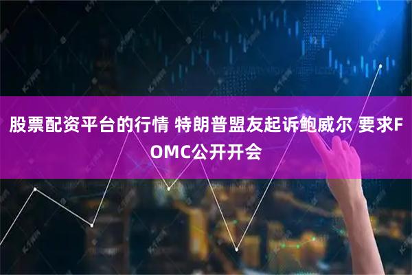股票配资平台的行情 特朗普盟友起诉鲍威尔 要求FOMC公开开会
