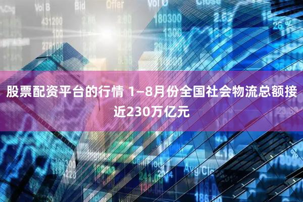 股票配资平台的行情 1—8月份全国社会物流总额接近230万亿元