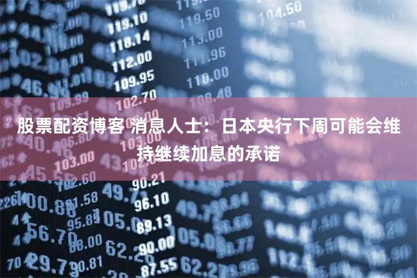 股票配资博客 消息人士：日本央行下周可能会维持继续加息的承诺