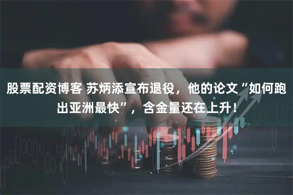 股票配资博客 苏炳添宣布退役，他的论文“如何跑出亚洲最快”，含金量还在上升！