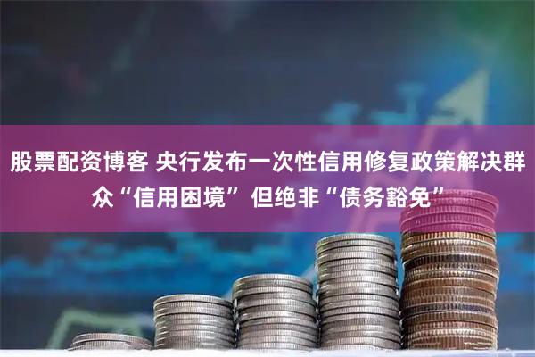 股票配资博客 央行发布一次性信用修复政策解决群众“信用困境” 但绝非“债务豁免”