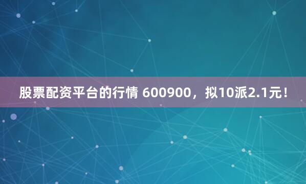 股票配资平台的行情 600900，拟10派2.1元！