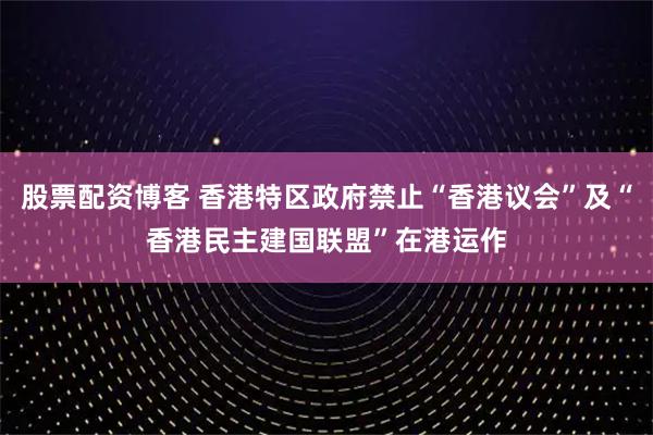 股票配资博客 香港特区政府禁止“香港议会”及“香港民主建国联盟”在港运作
