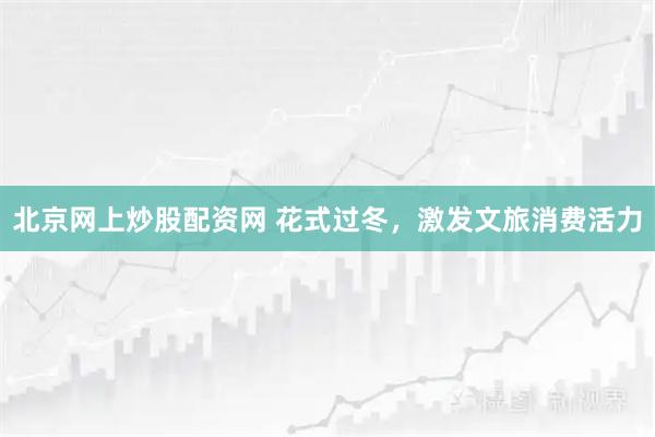 北京网上炒股配资网 花式过冬，激发文旅消费活力