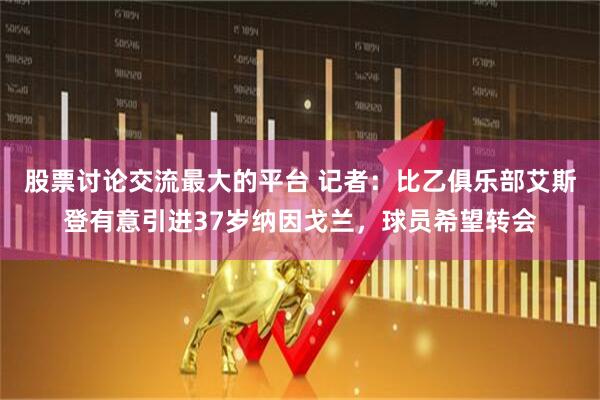 股票讨论交流最大的平台 记者：比乙俱乐部艾斯登有意引进37岁纳因戈兰，球员希望转会