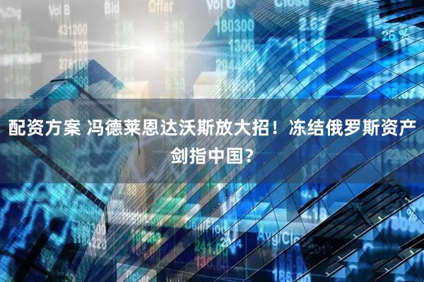 配资方案 冯德莱恩达沃斯放大招！冻结俄罗斯资产剑指中国？