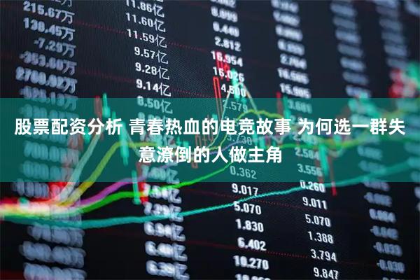 股票配资分析 青春热血的电竞故事 为何选一群失意潦倒的人做主角