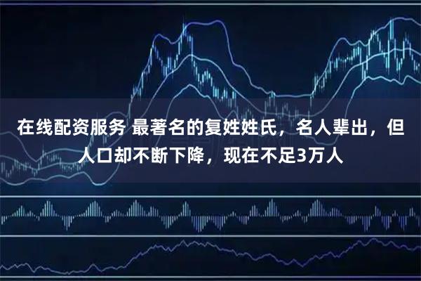 在线配资服务 最著名的复姓姓氏，名人辈出，但人口却不断下降，现在不足3万人
