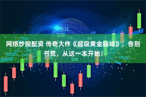 网络炒股配资 传奇大作《超级黄金脑域》，告别书荒，从这一本开始！