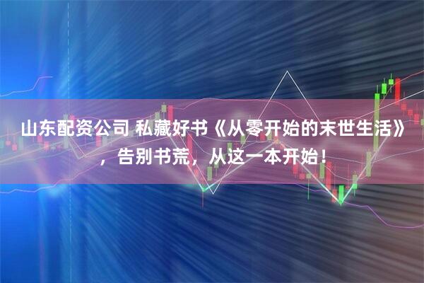 山东配资公司 私藏好书《从零开始的末世生活》，告别书荒，从这一本开始！