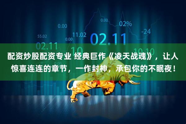 配资炒股配资专业 经典巨作《凌天战魂》，让人惊喜连连的章节，一作封神，承包你的不眠夜！