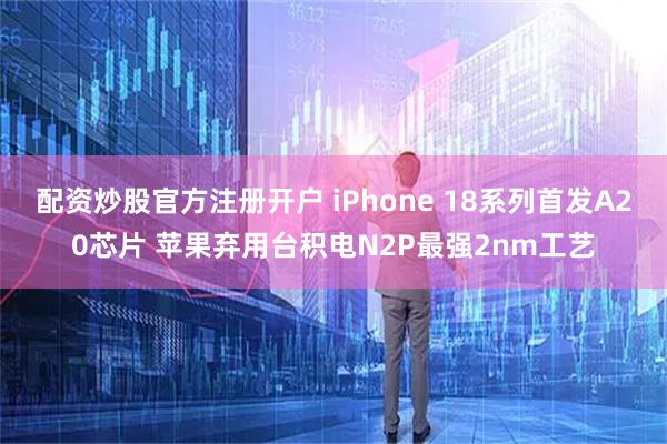 配资炒股官方注册开户 iPhone 18系列首发A20芯片 苹果弃用台积电N2P最强2nm工艺