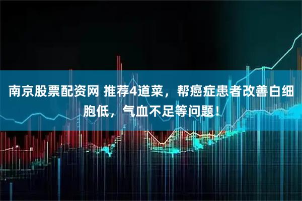 南京股票配资网 推荐4道菜，帮癌症患者改善白细胞低，气血不足等问题！