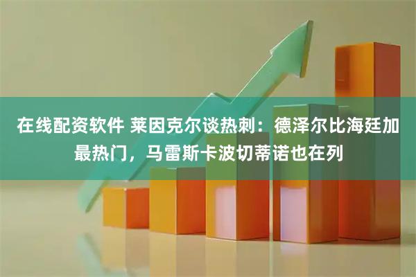 在线配资软件 莱因克尔谈热刺：德泽尔比海廷加最热门，马雷斯卡波切蒂诺也在列
