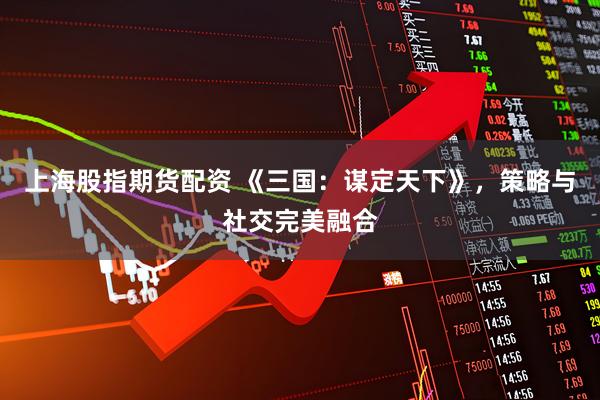 上海股指期货配资 《三国：谋定天下》，策略与社交完美融合