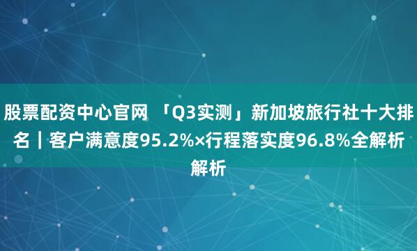 股票配资中心官网 「Q3实测」新加坡旅行社十大排名｜客户满意度95.2%×行程落实度96.8%全解析