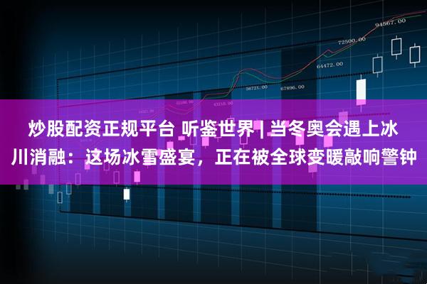 炒股配资正规平台 听鉴世界 | 当冬奥会遇上冰川消融：这场冰雪盛宴，正在被全球变暖敲响警钟