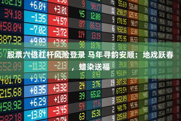 股票六倍杠杆风险登录 马年寻韵安顺：地戏跃春，蜡染送福