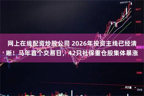 网上在线配资炒股公司 2026年投资主线已经清晰！马年首个交易日，42只社保重仓股集体暴涨