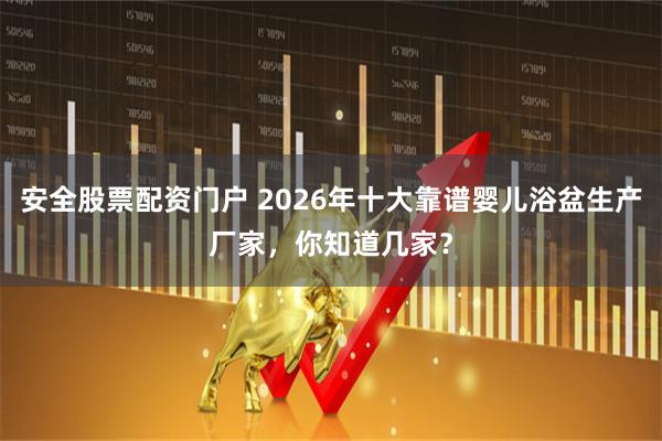 安全股票配资门户 2026年十大靠谱婴儿浴盆生产厂家，你知道几家？