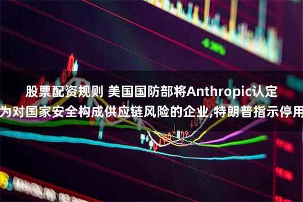股票配资规则 美国国防部将Anthropic认定为对国家安全构成供应链风险的企业,特朗普指示停用