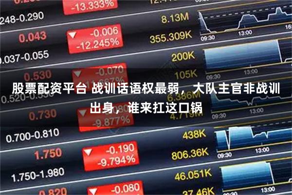 股票配资平台 战训话语权最弱，大队主官非战训出身，谁来扛这口锅