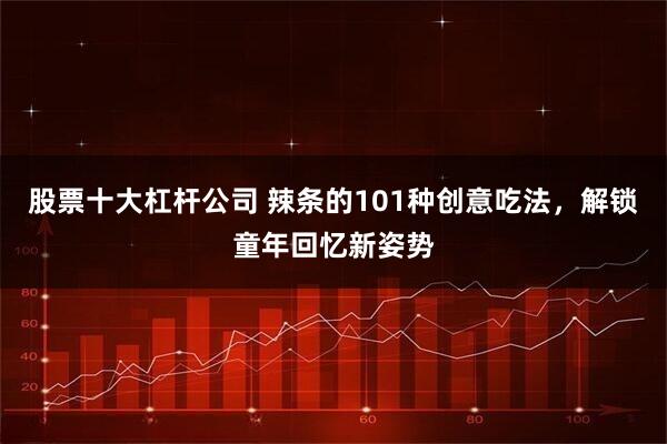 股票十大杠杆公司 辣条的101种创意吃法，解锁童年回忆新姿势