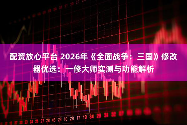 配资放心平台 2026年《全面战争：三国》修改器优选：一修大师实测与功能解析