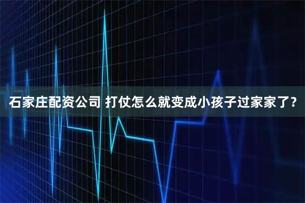 石家庄配资公司 打仗怎么就变成小孩子过家家了？