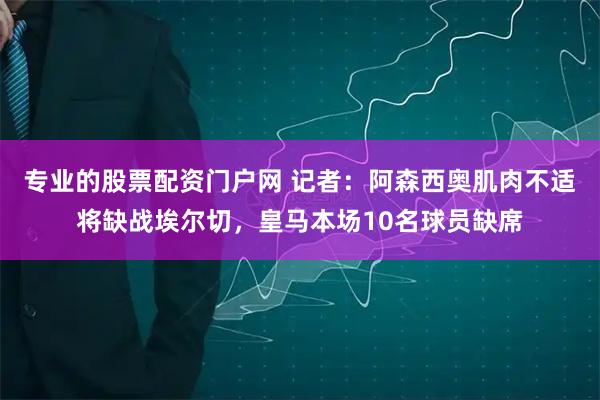 专业的股票配资门户网 记者：阿森西奥肌肉不适将缺战埃尔切，皇马本场10名球员缺席