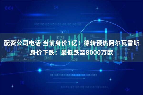 配资公司电话 当前身价1亿！德转预热阿尔瓦雷斯身价下跌：最低跌至8000万欧