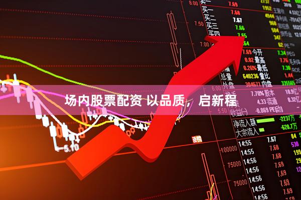 场内股票配资 以品质，启新程