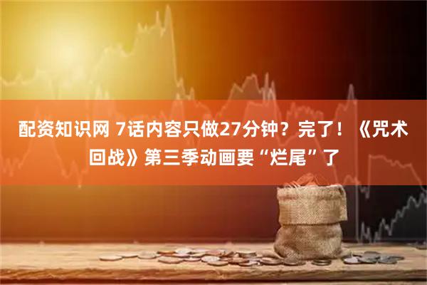 配资知识网 7话内容只做27分钟？完了！《咒术回战》第三季动画要“烂尾”了