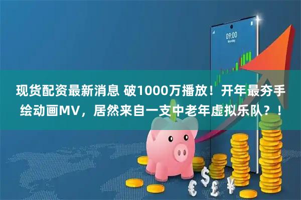 现货配资最新消息 破1000万播放！开年最夯手绘动画MV，居然来自一支中老年虚拟乐队？！