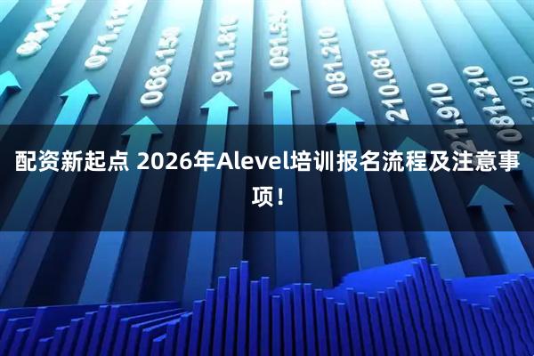 配资新起点 2026年Alevel培训报名流程及注意事项！
