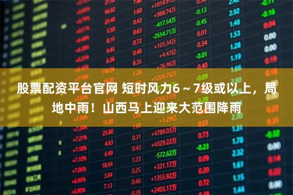 股票配资平台官网 短时风力6～7级或以上，局地中雨！山西马上迎来大范围降雨